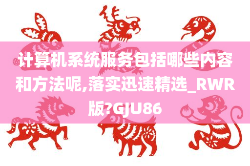 计算机系统服务包括哪些内容和方法呢,落实迅速精选_RWR版?GJU86