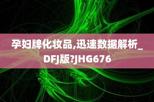 孕妇牌化妆品,迅速数据解析_DFJ版?JHG676