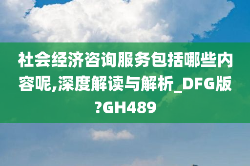 社会经济咨询服务包括哪些内容呢,深度解读与解析_DFG版?GH489