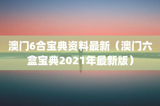 澳门6合宝典资料最新（澳门六盒宝典2021年最新版）