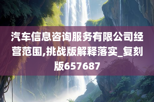 汽车信息咨询服务有限公司经营范围,挑战版解释落实_复刻版657687