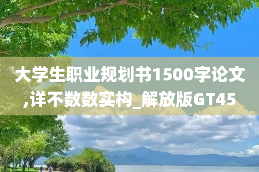 大学生职业规划书1500字论文,详不数数实构_解放版GT45