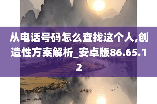 从电话号码怎么查找这个人,创造性方案解析_安卓版86.65.12