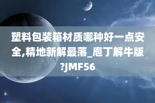 塑料包装箱材质哪种好一点安全,精地新解最落_庖丁解牛版?JMF56