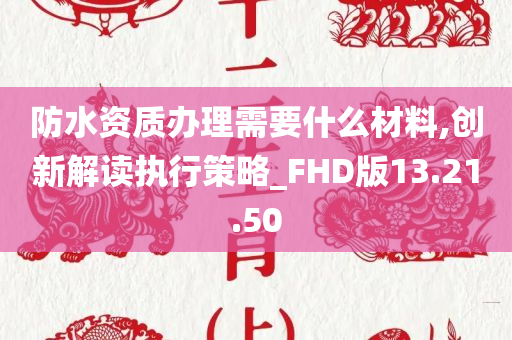 防水资质办理需要什么材料,创新解读执行策略_FHD版13.21.50