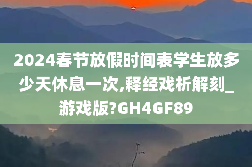 2024春节放假时间表学生放多少天休息一次,释经戏析解刻_游戏版?GH4GF89