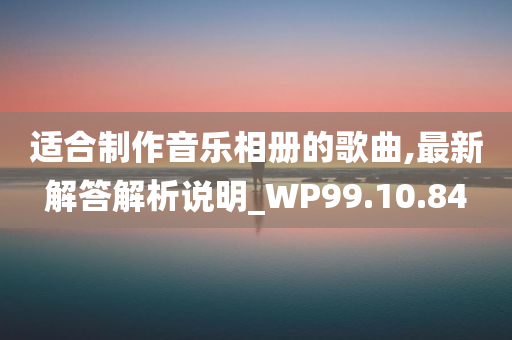 适合制作音乐相册的歌曲,最新解答解析说明_WP99.10.84