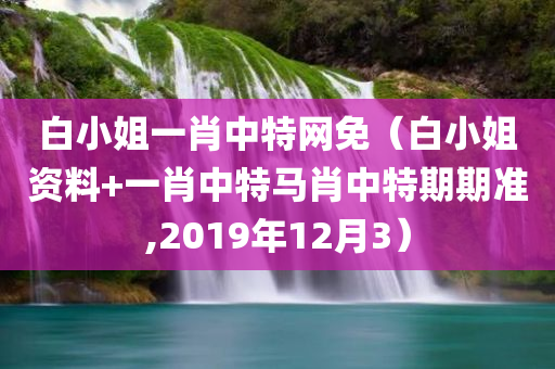 白小姐一肖中特网免（白小姐资料+一肖中特马肖中特期期准,2019年12月3）