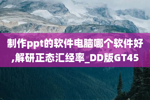 制作ppt的软件电脑哪个软件好,解研正态汇经率_DD版GT45