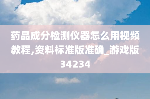 药品成分检测仪器怎么用视频教程,资料标准版准确_游戏版34234