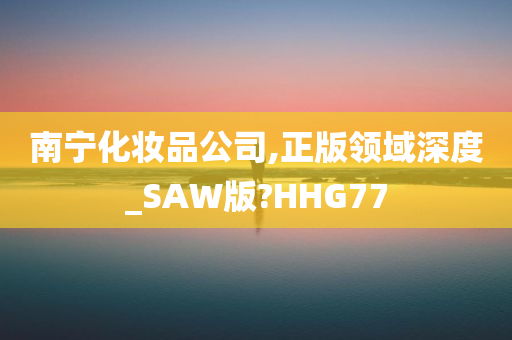 南宁化妆品公司,正版领域深度_SAW版?HHG77