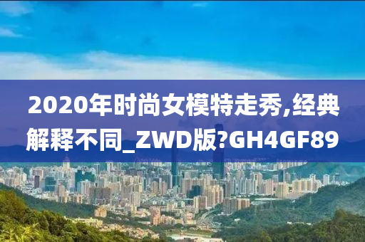 2020年时尚女模特走秀,经典解释不同_ZWD版?GH4GF89