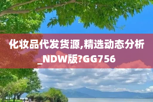 化妆品代发货源,精选动态分析_NDW版?GG756