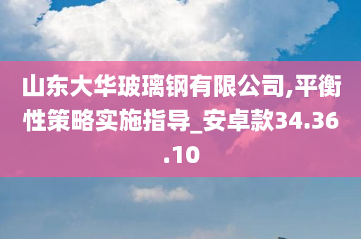 山东大华玻璃钢有限公司,平衡性策略实施指导_安卓款34.36.10