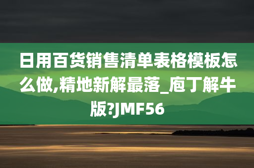 日用百货销售清单表格模板怎么做,精地新解最落_庖丁解牛版?JMF56