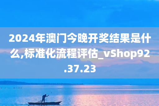 2024年澳门今晚开奖结果是什么,标准化流程评估_vShop92.37.23