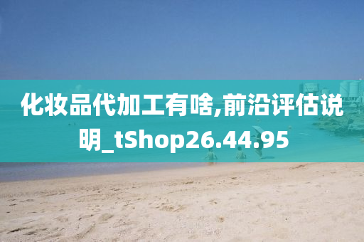 化妆品代加工有啥,前沿评估说明_tShop26.44.95