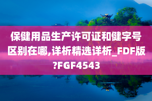 保健用品生产许可证和健字号区别在哪,详析精选详析_FDF版?FGF4543