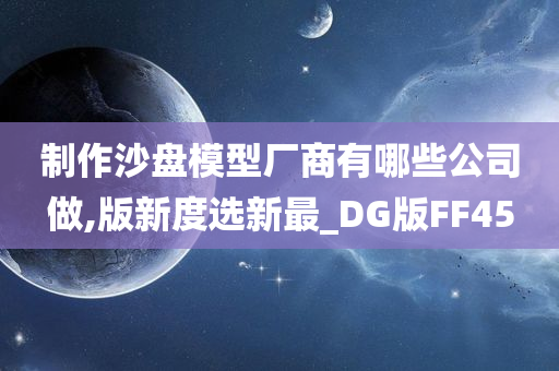 制作沙盘模型厂商有哪些公司做,版新度选新最_DG版FF45