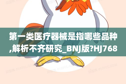 第一类医疗器械是指哪些品种,解析不齐研究_BNJ版?HJ768