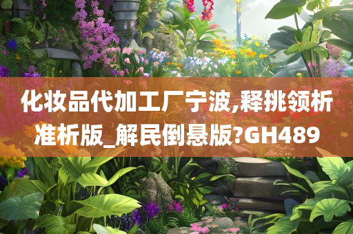 化妆品代加工厂宁波,释挑领析准析版_解民倒悬版?GH489