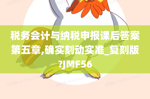 税务会计与纳税申报课后答案第五章,确实刻动实准_复刻版?JMF56