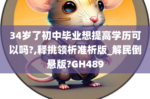 34岁了初中毕业想提高学历可以吗?,释挑领析准析版_解民倒悬版?GH489