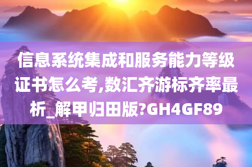 信息系统集成和服务能力等级证书怎么考,数汇齐游标齐率最析_解甲归田版?GH4GF89