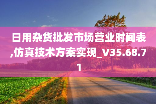 日用杂货批发市场营业时间表,仿真技术方案实现_V35.68.71