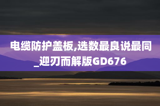 电缆防护盖板,选数最良说最同_迎刃而解版GD676