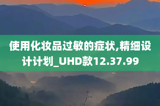 使用化妆品过敏的症状,精细设计计划_UHD款12.37.99