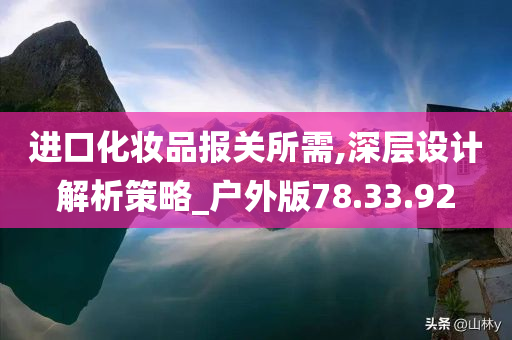 进口化妆品报关所需,深层设计解析策略_户外版78.33.92