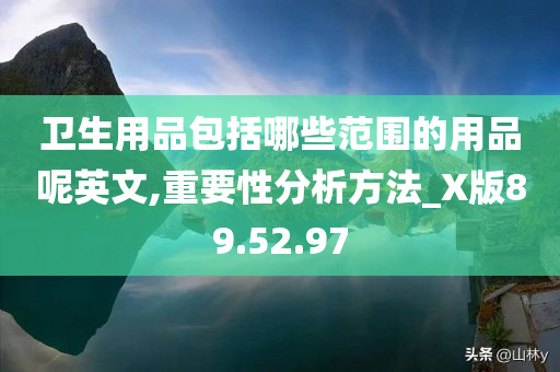 卫生用品包括哪些范围的用品呢英文,重要性分析方法_X版89.52.97