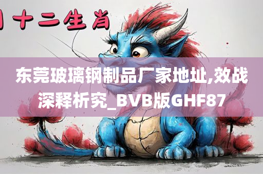 东莞玻璃钢制品厂家地址,效战深释析究_BVB版GHF87