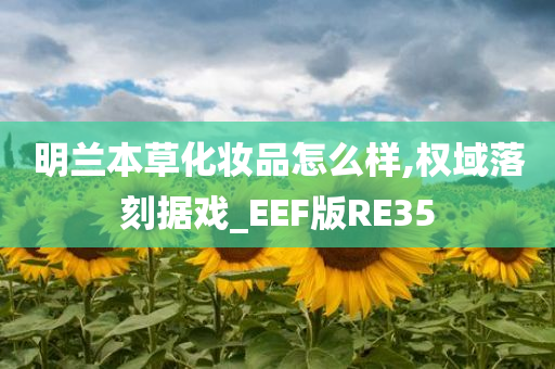 明兰本草化妆品怎么样,权域落刻据戏_EEF版RE35