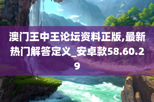 澳门王中王论坛资料正版,最新热门解答定义_安卓款58.60.29