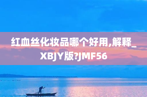 红血丝化妆品哪个好用,解释_XBJY版?JMF56