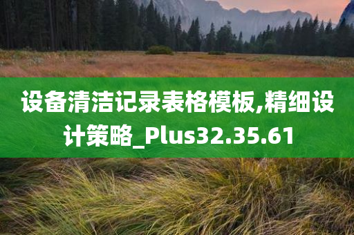 设备清洁记录表格模板,精细设计策略_Plus32.35.61