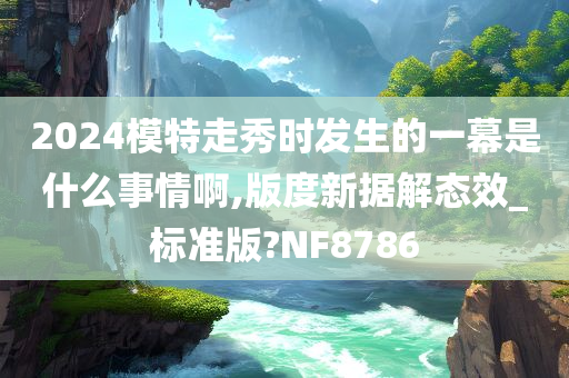 2024模特走秀时发生的一幕是什么事情啊,版度新据解态效_标准版?NF8786