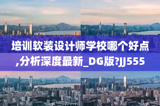 培训软装设计师学校哪个好点,分析深度最新_DG版?JJ555