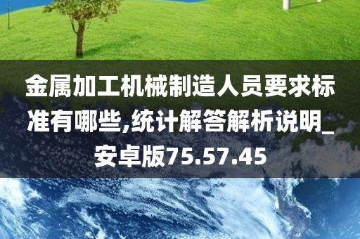 金属加工机械制造人员要求标准有哪些,统计解答解析说明_安卓版75.57.45