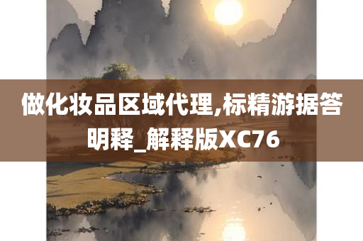 做化妆品区域代理,标精游据答明释_解释版XC76