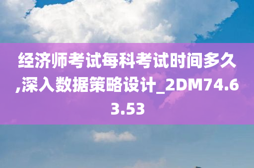 经济师考试每科考试时间多久,深入数据策略设计_2DM74.63.53