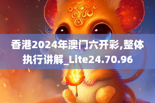 香港2024年澳门六开彩,整体执行讲解_Lite24.70.96