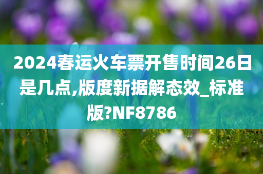 2024春运火车票开售时间26日是几点,版度新据解态效_标准版?NF8786