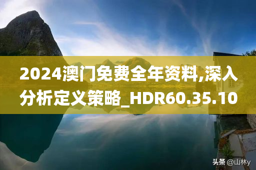 2024澳门免费全年资料,深入分析定义策略_HDR60.35.10