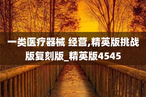 一类医疗器械 经营,精英版挑战版复刻版_精英版4545