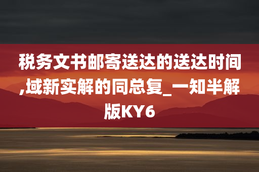 税务文书邮寄送达的送达时间,域新实解的同总复_一知半解版KY6