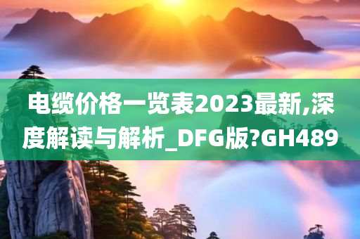 电缆价格一览表2023最新,深度解读与解析_DFG版?GH489