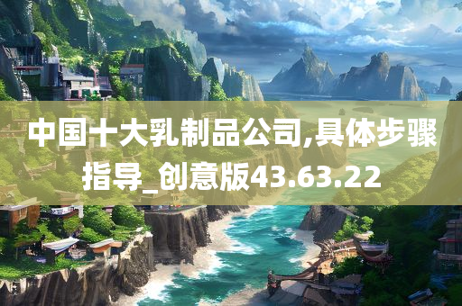 中国十大乳制品公司,具体步骤指导_创意版43.63.22